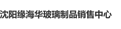 男人猛烈操女人BB视频沈阳缘海华玻璃制品销售中心